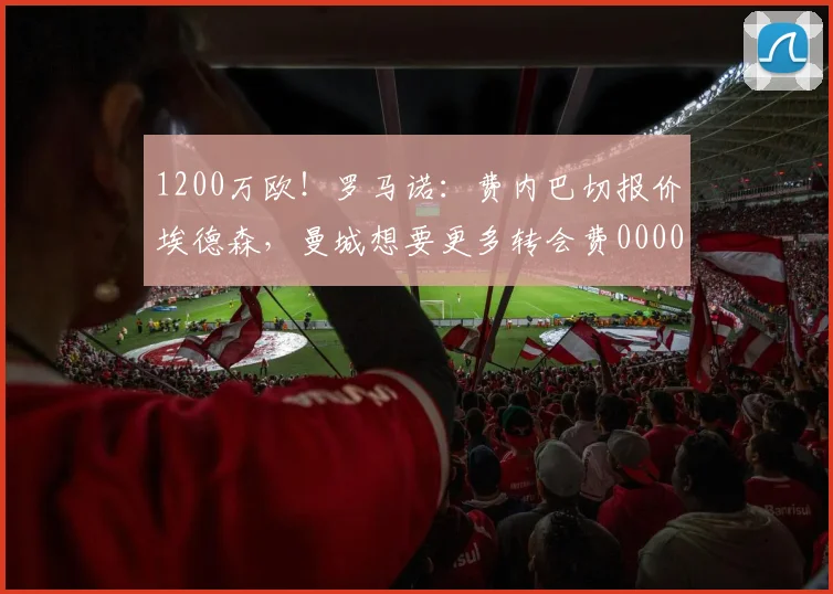 1200万欧！罗马诺：费内巴切报价埃德森，曼城想要更多转会费0000644