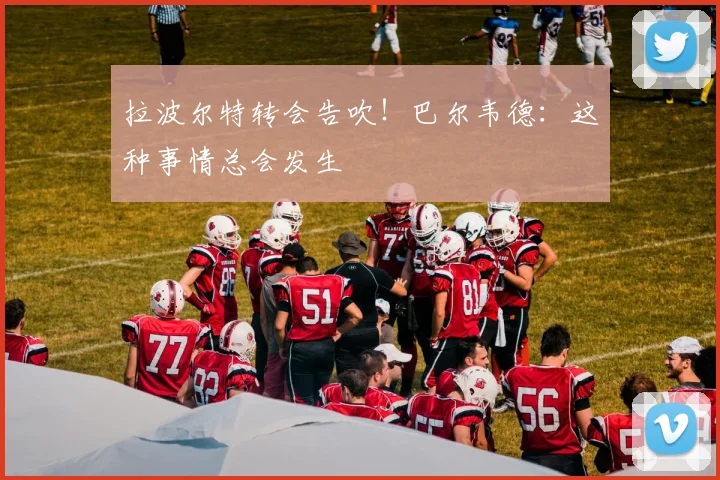 拉波尔特转会告吹！巴尔韦德：这种事情总会发生