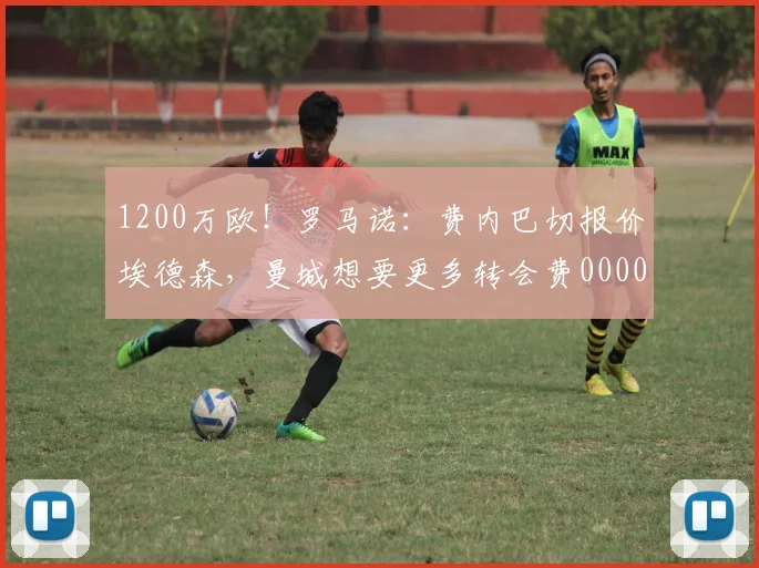 1200万欧！罗马诺：费内巴切报价埃德森，曼城想要更多转会费0000644