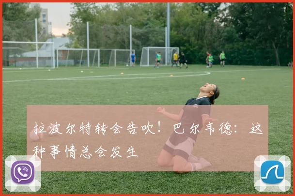 拉波尔特转会告吹！巴尔韦德：这种事情总会发生